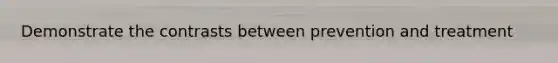 Demonstrate the contrasts between prevention and treatment