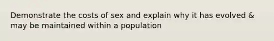 Demonstrate the costs of sex and explain why it has evolved & may be maintained within a population