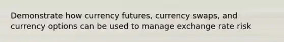 Demonstrate how currency futures, currency swaps, and currency options can be used to manage exchange rate risk