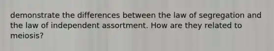 demonstrate the differences between the law of segregation and the law of independent assortment. How are they related to meiosis?