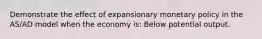 Demonstrate the effect of expansionary monetary policy in the AS/AD model when the economy is: Below potential output.