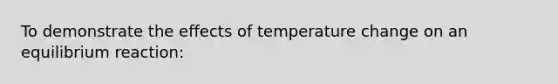 To demonstrate the effects of temperature change on an equilibrium reaction: