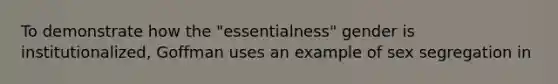 To demonstrate how the "essentialness" gender is institutionalized, Goffman uses an example of sex segregation in