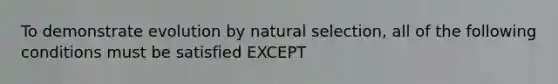 To demonstrate evolution by natural selection, all of the following conditions must be satisfied EXCEPT