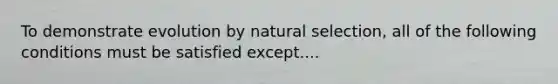 To demonstrate evolution by natural selection, all of the following conditions must be satisfied except....