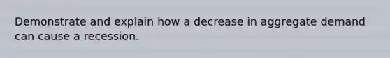 Demonstrate and explain how a decrease in aggregate demand can cause a recession.