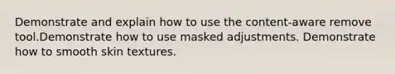 Demonstrate and explain how to use the content-aware remove tool.Demonstrate how to use masked adjustments. Demonstrate how to smooth skin textures.