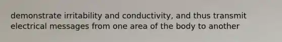 demonstrate irritability and conductivity, and thus transmit electrical messages from one area of the body to another