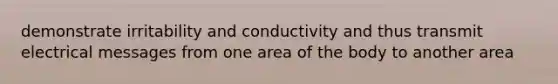 demonstrate irritability and conductivity and thus transmit electrical messages from one area of the body to another area