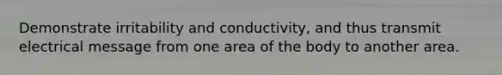 Demonstrate irritability and conductivity, and thus transmit electrical message from one area of the body to another area.