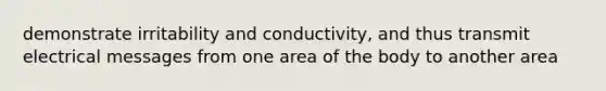 demonstrate irritability and conductivity, and thus transmit electrical messages from one area of the body to another area