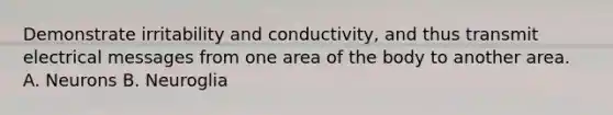 Demonstrate irritability and conductivity, and thus transmit electrical messages from one area of the body to another area. A. Neurons B. Neuroglia