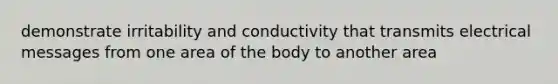 demonstrate irritability and conductivity that transmits electrical messages from one area of the body to another area