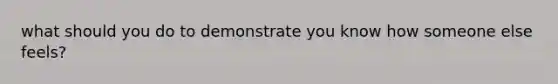 what should you do to demonstrate you know how someone else feels?