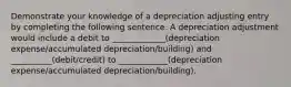 Demonstrate your knowledge of a depreciation adjusting entry by completing the following sentence. A depreciation adjustment would include a debit to _____________(depreciation expense/accumulated depreciation/building) and __________(debit/credit) to ____________(depreciation expense/accumulated depreciation/building).