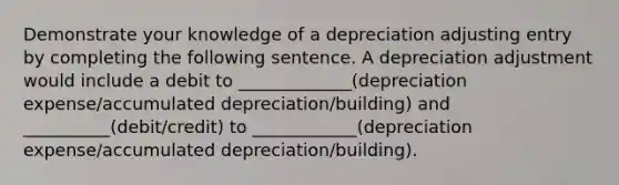 Demonstrate your knowledge of a depreciation adjusting entry by completing the following sentence. A depreciation adjustment would include a debit to _____________(depreciation expense/accumulated depreciation/building) and __________(debit/credit) to ____________(depreciation expense/accumulated depreciation/building).