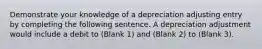 Demonstrate your knowledge of a depreciation adjusting entry by completing the following sentence. A depreciation adjustment would include a debit to (Blank 1) and (Blank 2) to (Blank 3).