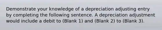 Demonstrate your knowledge of a depreciation adjusting entry by completing the following sentence. A depreciation adjustment would include a debit to (Blank 1) and (Blank 2) to (Blank 3).