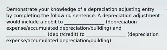 Demonstrate your knowledge of a depreciation adjusting entry by completing the following sentence. A depreciation adjustment would include a debit to _________________ (depreciation expense/accumulated depreciation/building) and _________________ (debit/credit) to _________________ (depreciation expense/accumulated depreciation/building).