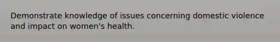 Demonstrate knowledge of issues concerning domestic violence and impact on women's health.