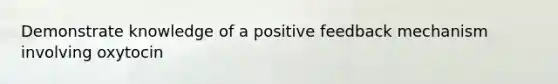 Demonstrate knowledge of a positive feedback mechanism involving oxytocin