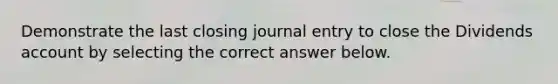 Demonstrate the last closing journal entry to close the Dividends account by selecting the correct answer below.