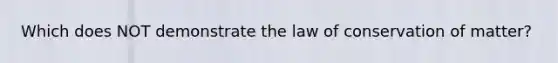 Which does NOT demonstrate the law of conservation of matter?