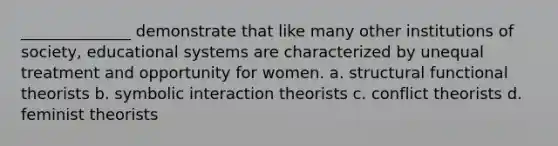 ______________ demonstrate that like many other institutions of society, educational systems are characterized by unequal treatment and opportunity for women. a. structural functional theorists b. symbolic interaction theorists c. conflict theorists d. feminist theorists