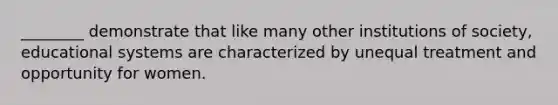________ demonstrate that like many other institutions of society, educational systems are characterized by unequal treatment and opportunity for women.