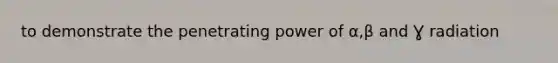 to demonstrate the penetrating power of ⍺,β and Ɣ radiation