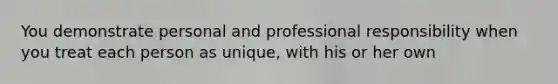 You demonstrate personal and professional responsibility when you treat each person as unique, with his or her own