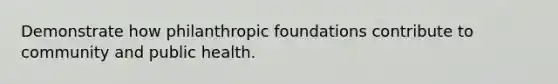 Demonstrate how philanthropic foundations contribute to community and public health.