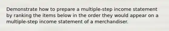 Demonstrate how to prepare a multiple-step <a href='https://www.questionai.com/knowledge/kCPMsnOwdm-income-statement' class='anchor-knowledge'>income statement</a> by ranking the items below in the order they would appear on a multiple-step income statement of a merchandiser.