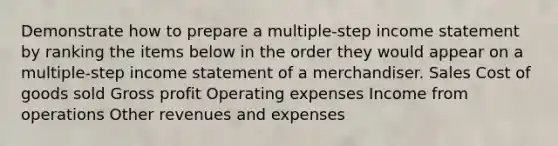 Demonstrate how to prepare a multiple-step income statement by ranking the items below in the order they would appear on a multiple-step income statement of a merchandiser. Sales Cost of goods sold Gross profit Operating expenses Income from operations Other revenues and expenses