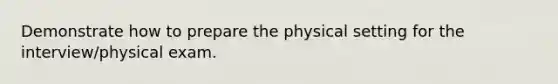 Demonstrate how to prepare the physical setting for the interview/physical exam.