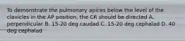 To demonstrate the pulmonary apices below the level of the clavicles in the AP position, the CR should be directed A. perpendicular B. 15-20 deg caudad C. 15-20 deg cephalad D. 40 deg cephalad