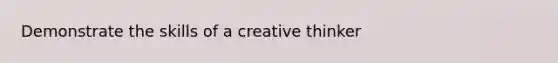 Demonstrate the skills of a creative thinker