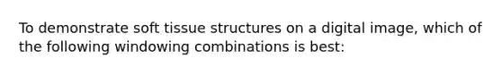 To demonstrate soft tissue structures on a digital image, which of the following windowing combinations is best: