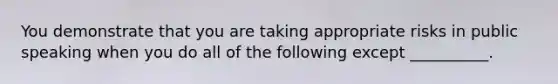 You demonstrate that you are taking appropriate risks in public speaking when you do all of the following except __________.