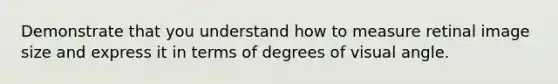 Demonstrate that you understand how to measure retinal image size and express it in terms of degrees of visual angle.