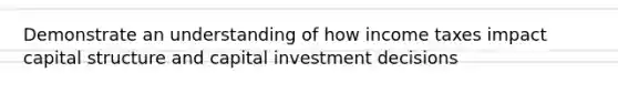 Demonstrate an understanding of how income taxes impact capital structure and capital investment decisions