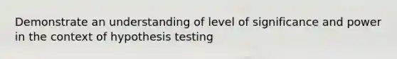 Demonstrate an understanding of level of significance and power in the context of hypothesis testing