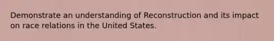 Demonstrate an understanding of Reconstruction and its impact on race relations in the United States.