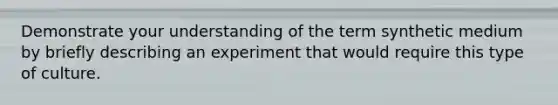 Demonstrate your understanding of the term synthetic medium by briefly describing an experiment that would require this type of culture.