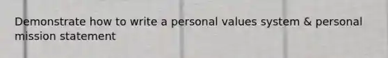 Demonstrate how to write a personal values system & personal mission statement