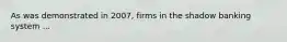 As was demonstrated in​ 2007, firms in the shadow banking system ...