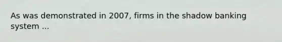 As was demonstrated in​ 2007, firms in the shadow banking system ...