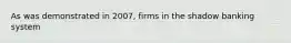 As was demonstrated in 2007, firms in the shadow banking system