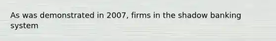 As was demonstrated in 2007, firms in the shadow banking system