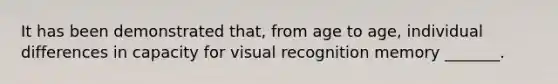 It has been demonstrated that, from age to age, individual differences in capacity for visual recognition memory _______.